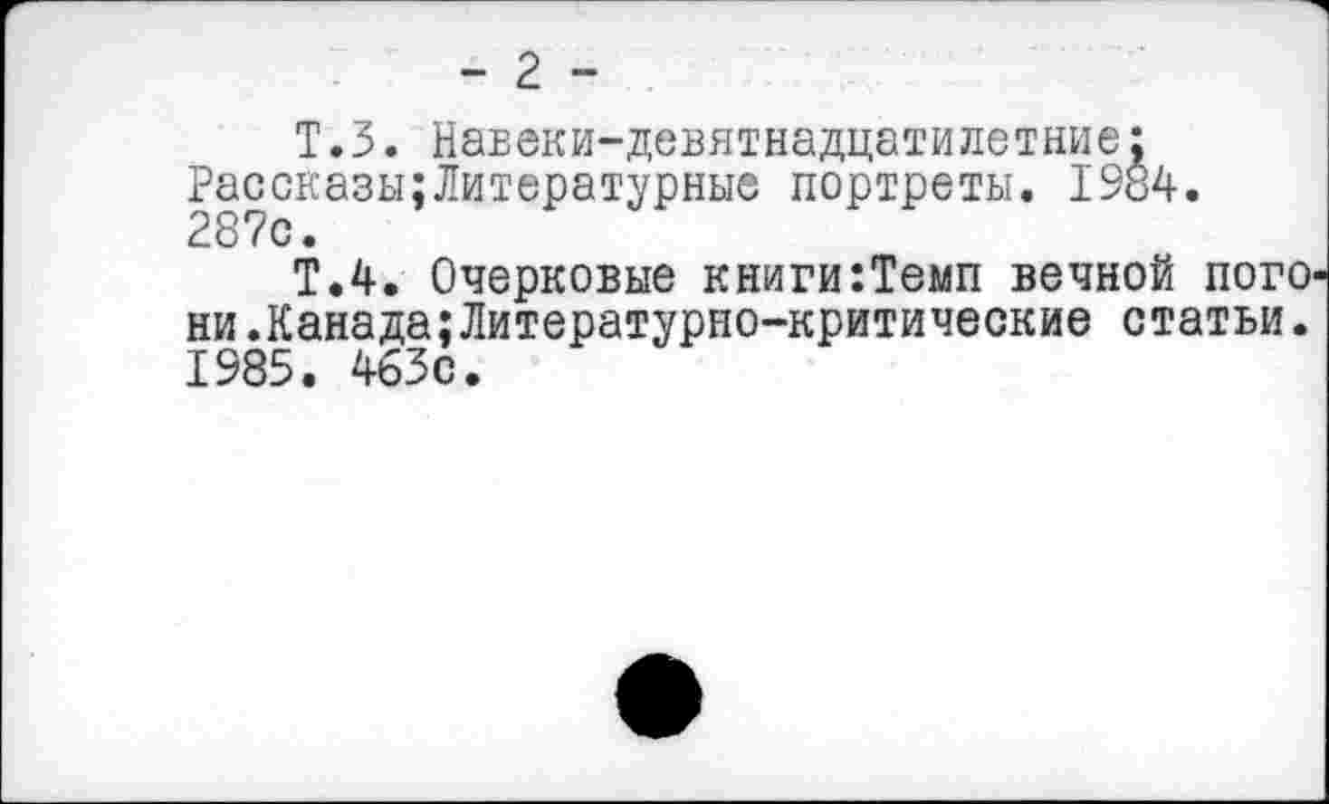 ﻿- 2 -
Т.З. Навеки-девятнадцатилетние: Рассказы;Литературные портреты. 1984. 287с.
Т.4. Очерковые книги:Темп вечной пого ни.Канада:Литературно-критические статьи. 1985. 463с.